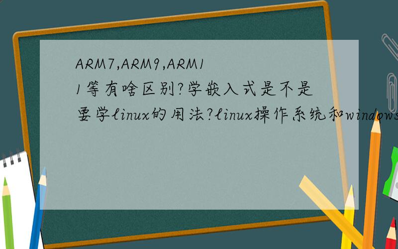 ARM7,ARM9,ARM11等有啥区别?学嵌入式是不是要学linux的用法?linux操作系统和windows有什么区别?ARM用的程序是C语言的吗?