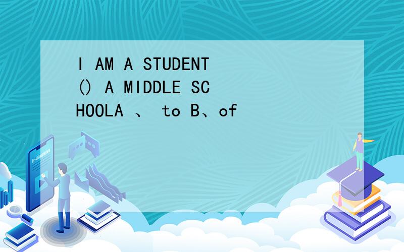 I AM A STUDENT() A MIDDLE SCHOOLA 、 to B、of
