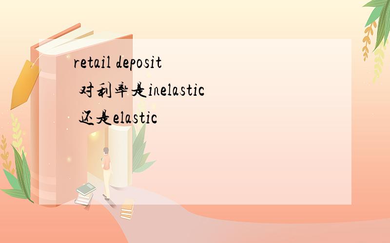retail deposit 对利率是inelastic 还是elastic