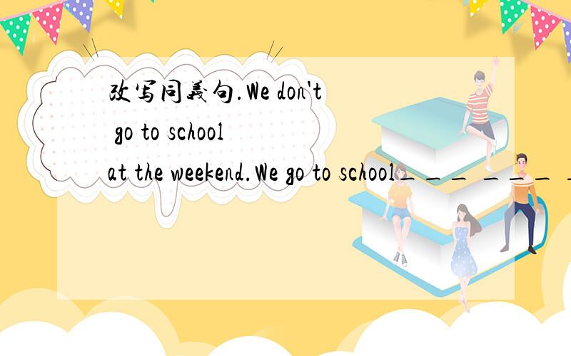 改写同义句.We don't go to school at the weekend.We go to school___ ___ ___ ___.