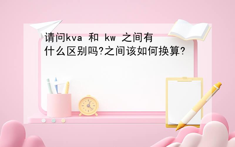 请问kva 和 kw 之间有什么区别吗?之间该如何换算?