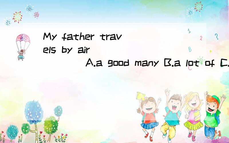 My father travels by air _______A.a good many B.a lot of C.a great deal D.a great deal of