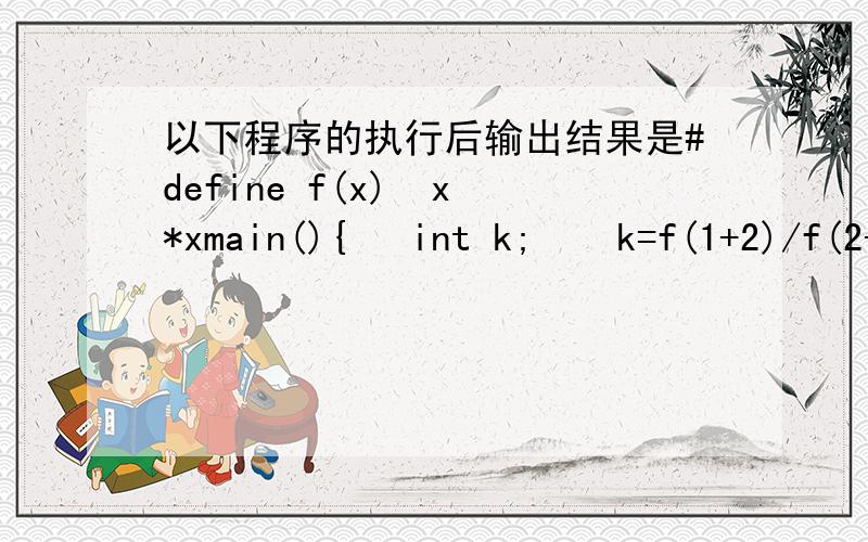 以下程序的执行后输出结果是#define f(x)  x*xmain(){   int k;    k=f(1+2)/f(2+1);    printf(