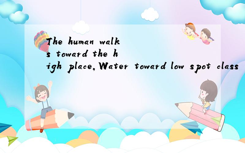 The human walks toward the high place,Water toward low spot class