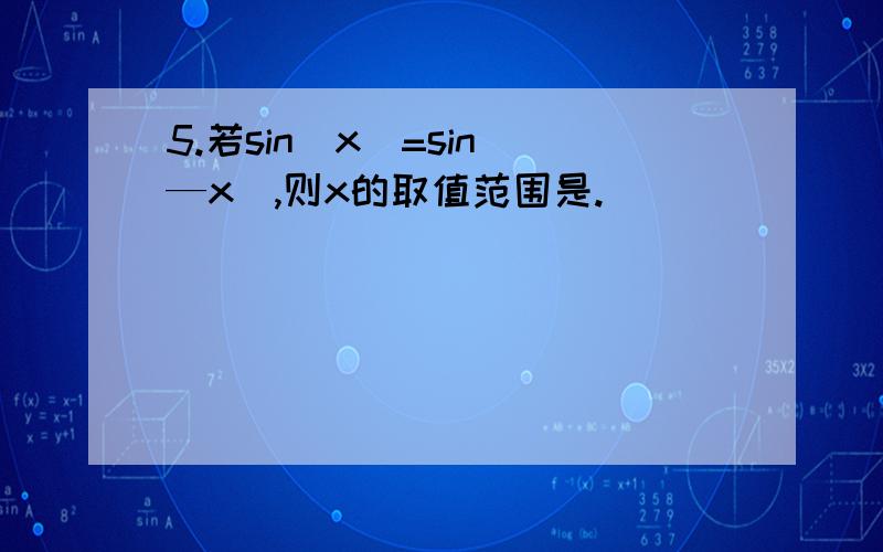 5.若sin｜x｜=sin(—x),则x的取值范围是.