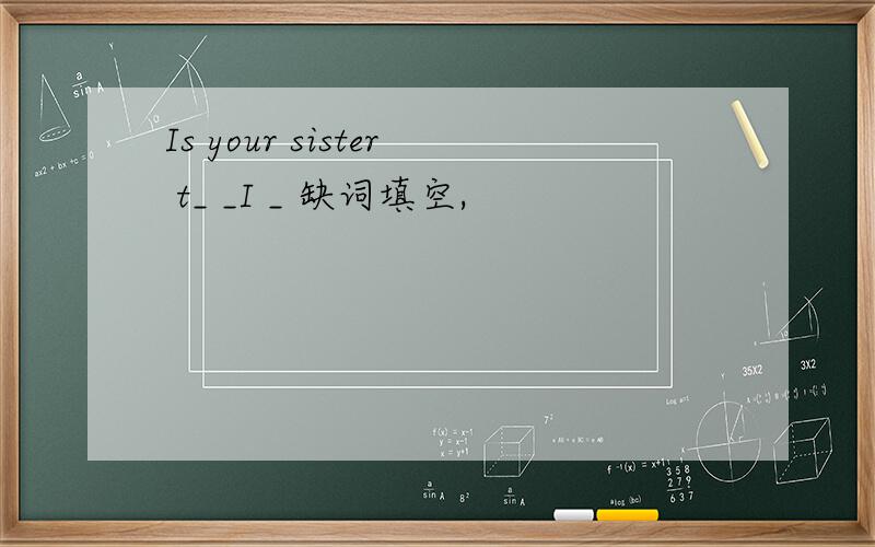 Is your sister t_ _I _ 缺词填空,