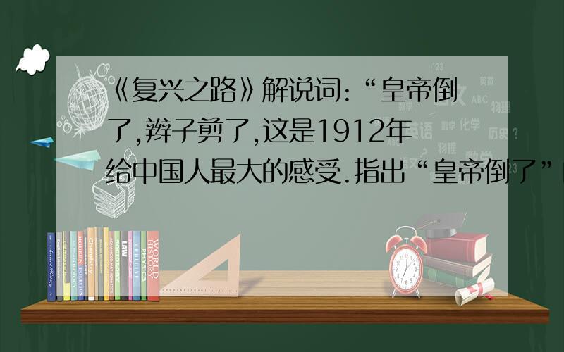 《复兴之路》解说词:“皇帝倒了,辫子剪了,这是1912年给中国人最大的感受.指出“皇帝倒了”的含义和影响