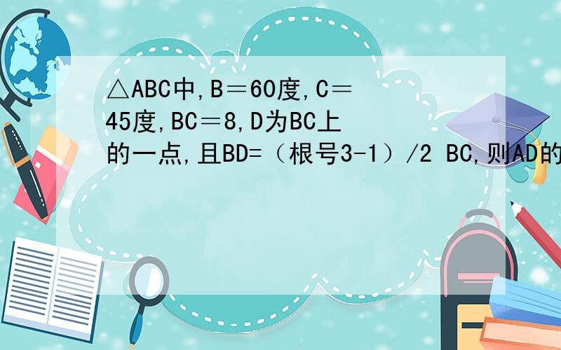 △ABC中,B＝60度,C＝45度,BC＝8,D为BC上的一点,且BD=（根号3-1）/2 BC,则AD的长为多少