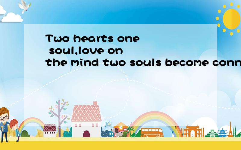 Two hearts one soul,love on the mind two souls become connected fall inlove when two hearts meet这是虾米意思?