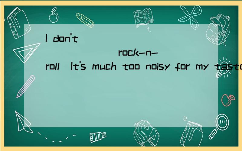 I don't ________ rock-n-roll．It's much too noisy for my taste．A.go after B.go away with C.go into D.go in for