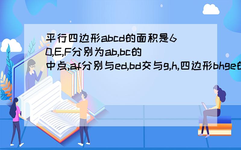 平行四边形abcd的面积是60,E,F分别为ab,bc的中点,af分别与ed,bd交与g,h,四边形bhge的面积