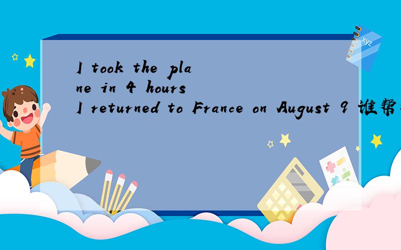I took the plane in 4 hours I returned to France on August 9 谁帮我翻译一下