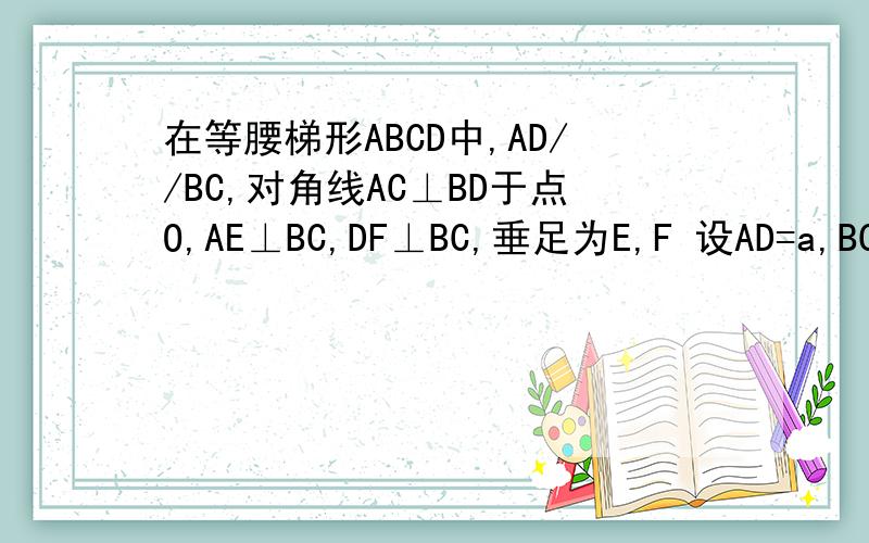 在等腰梯形ABCD中,AD//BC,对角线AC⊥BD于点O,AE⊥BC,DF⊥BC,垂足为E,F 设AD=a,BC=b,则四边形AEFD的周长是