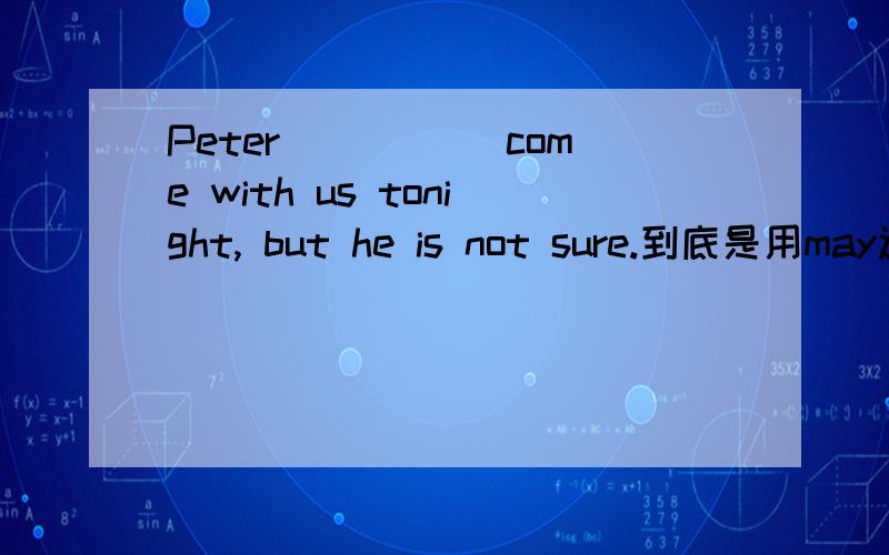 Peter_____ come with us tonight, but he is not sure.到底是用may还是can,没有高手确...Peter_____ come with us tonight, but he is not sure.到底是用may还是can,没有高手确定吗?有may有can答案解释真是混乱啊
