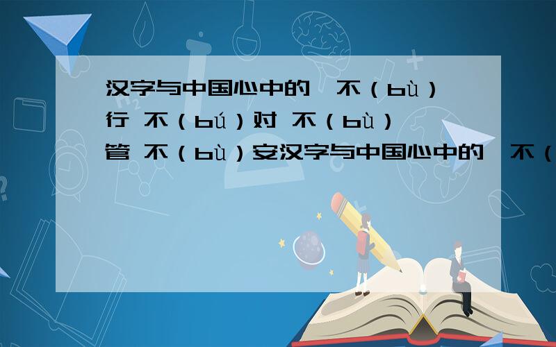 汉字与中国心中的,不（bù）行 不（bú）对 不（bù）管 不（bù）安汉字与中国心中的,不（bù）行 不（bú）对 不（bù）管 不（bù）安 不（bú）错 不（bú）会.这些有什么规律?