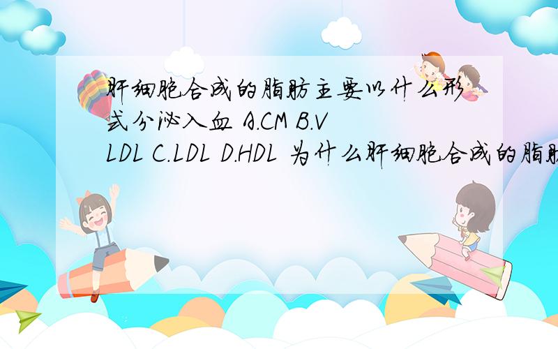 肝细胞合成的脂肪主要以什么形式分泌入血 A.CM B.VLDL C.LDL D.HDL 为什么肝细胞合成的脂肪主要以什么形式分泌入血A.CMB.VLDLC.LDLD.HDL为什么