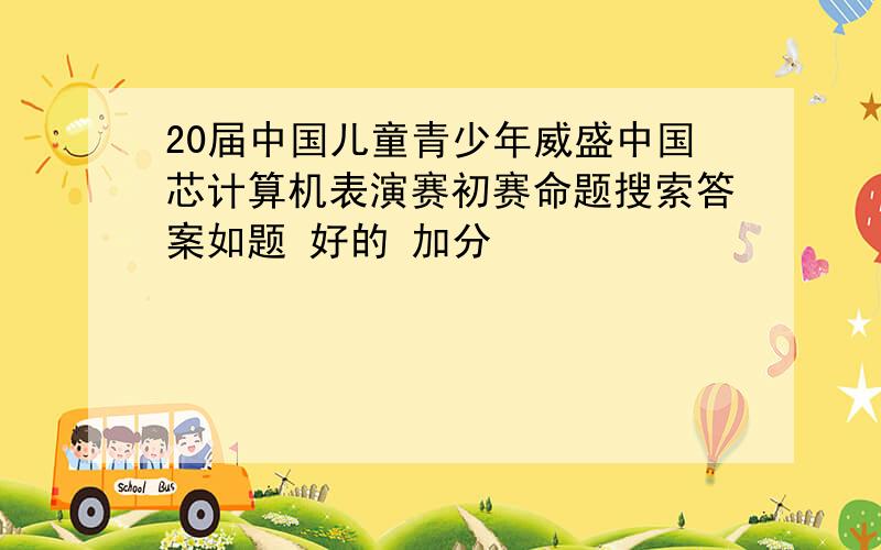 20届中国儿童青少年威盛中国芯计算机表演赛初赛命题搜索答案如题 好的 加分