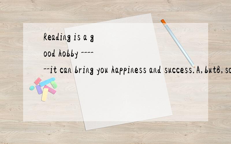 Reading is a good hobby ------it can bring you happiness and success.A,butB,soC,because 我选C,D,except