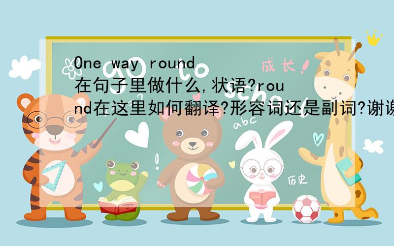One way round 在句子里做什么,状语?round在这里如何翻译?形容词还是副词?谢谢