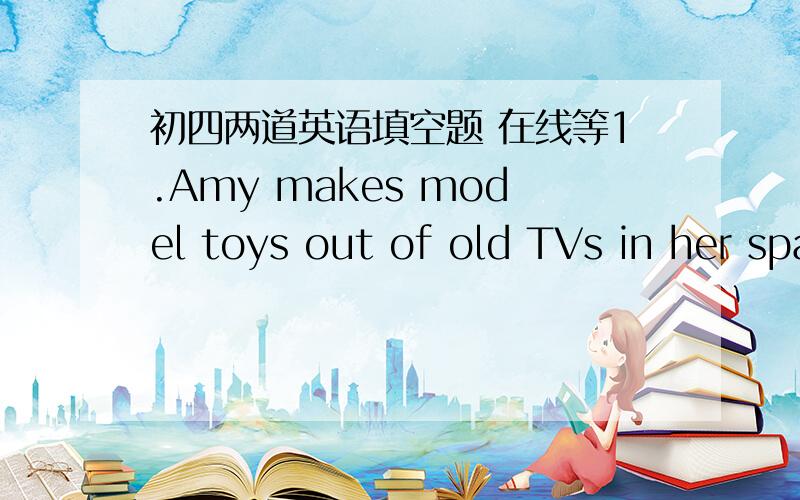 初四两道英语填空题 在线等1.Amy makes model toys out of old TVs in her spare time.（改被动）Model toys_____ _____ _____ _____old TVs by Amy in her spare time.2.The stuff used____（call）trash,but now iy_______(call) “recycled” m