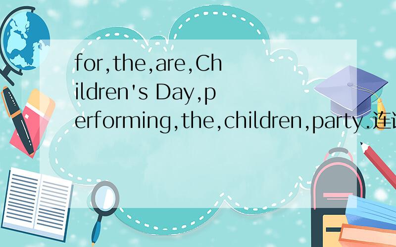 for,the,are,Children's Day,performing,the,children,party.连词成句 快xie