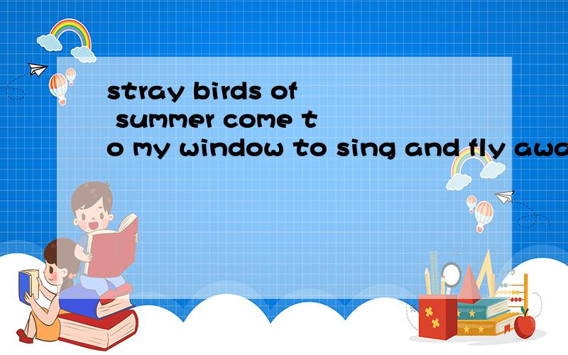 stray birds of summer come to my window to sing and fly away.怎么读
