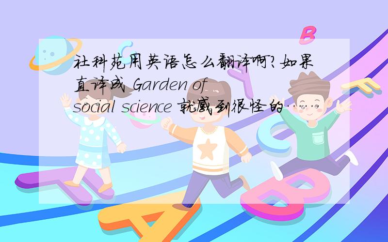 社科苑用英语怎么翻译啊?如果直译成 Garden of social science 就感到很怪的……