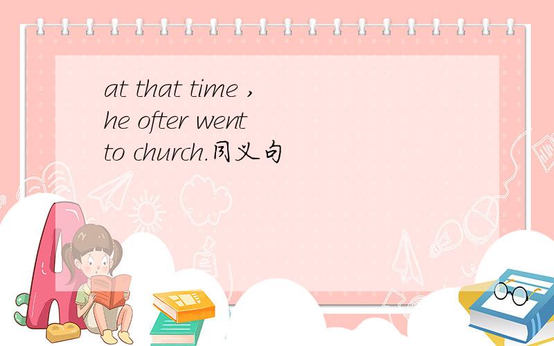 at that time ,he ofter went to church.同义句