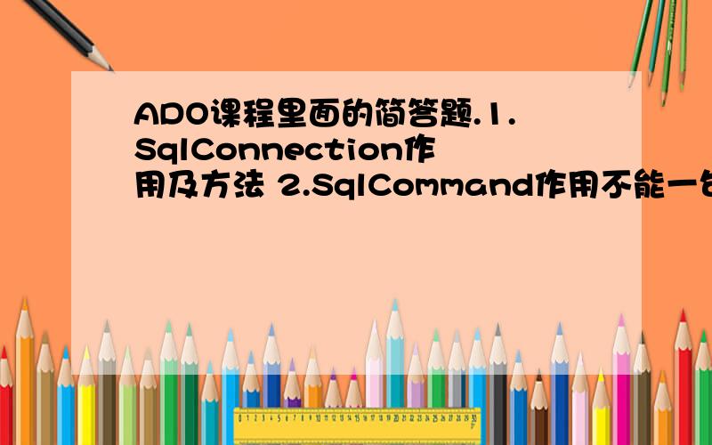 ADO课程里面的简答题.1.SqlConnection作用及方法 2.SqlCommand作用不能一句话的那种