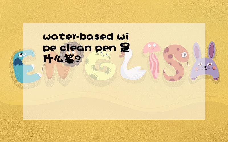 water-based wipe clean pen 是什么笔?