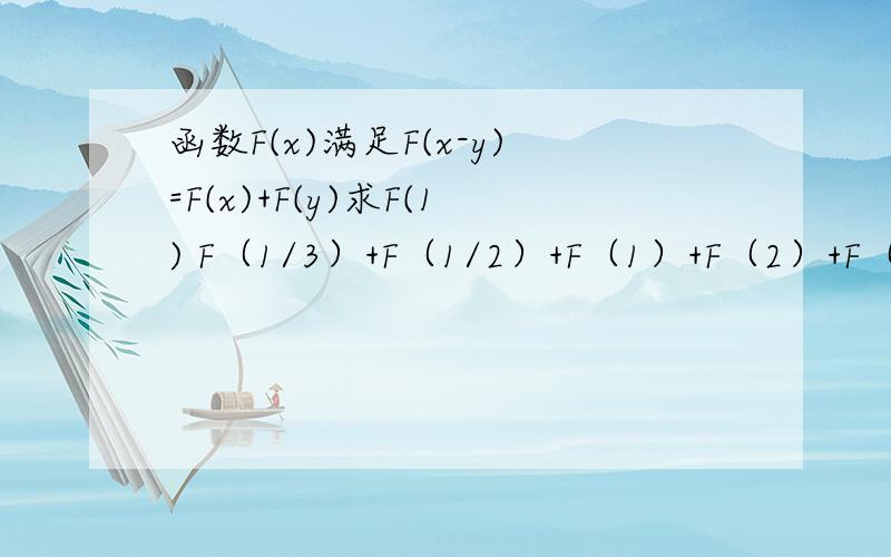 函数F(x)满足F(x-y)=F(x)+F(y)求F(1) F（1/3）+F（1/2）+F（1）+F（2）+F（3）第一问F(1) 第二问 F（1/3）+F（1/2）+F（1）+F（2）+F（3）
