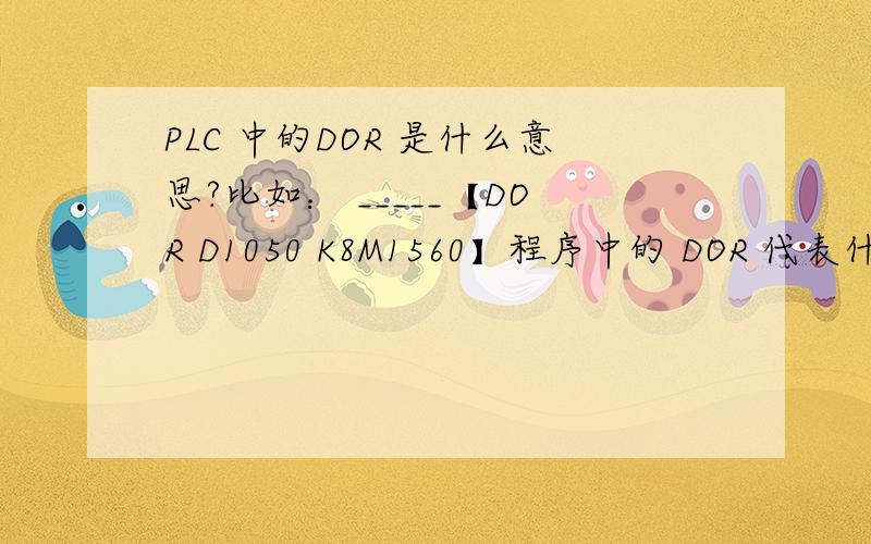 PLC 中的DOR 是什么意思?比如： _____【DOR D1050 K8M1560】程序中的 DOR 代表什么意思?