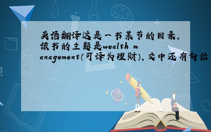 英语翻译这是一书某节的目录，该书的主题是wealth management（可译为理财），文中还有句话是