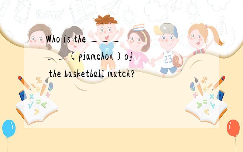 Who is the _____(piamchon)of the basketball match?