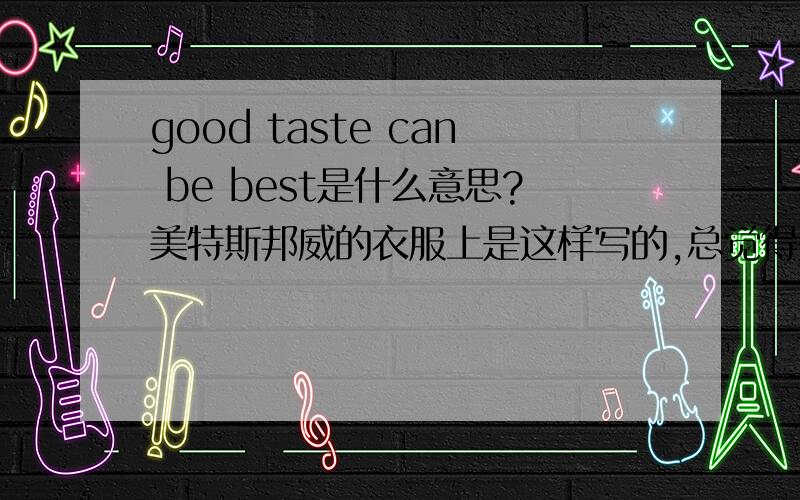 good taste can be best是什么意思?美特斯邦威的衣服上是这样写的,总觉得是中国式英语、麻烦帮忙解释哈!