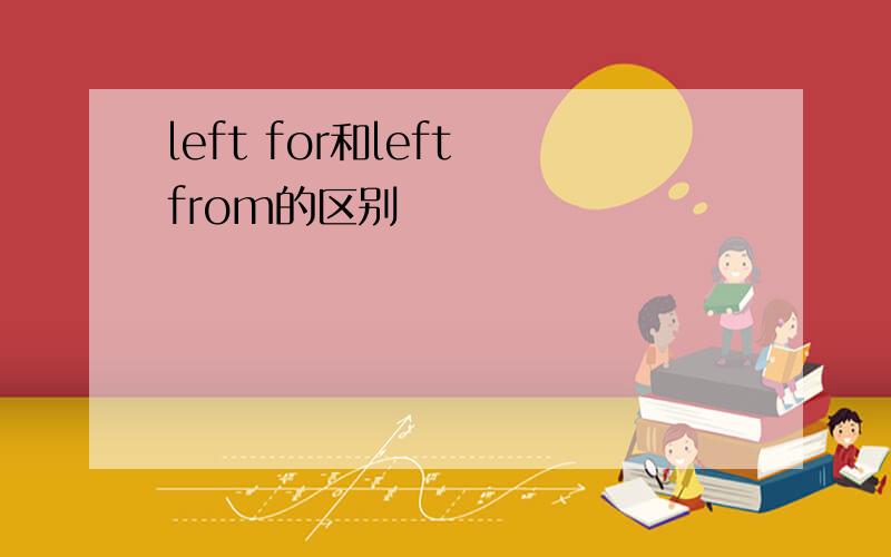 left for和left from的区别