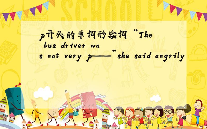 p开头的单词形容词 “The bus driver was not very p——”she said angrily