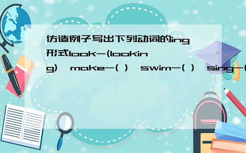 仿造例子写出下列动词的ing形式look-(looking)  make-( )  swim-( )  sing-( )  talk-( )  do-( )  watch-( )