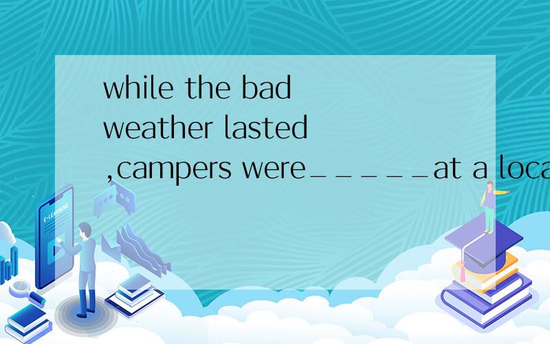 while the bad weather lasted,campers were_____at a local hotel.A.stayed up B.put up C.laid up D.held up应该选哪一个呢
