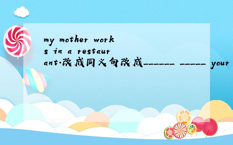 my mother works in a restaurant.改成同义句改成______ _____ your mother _____?