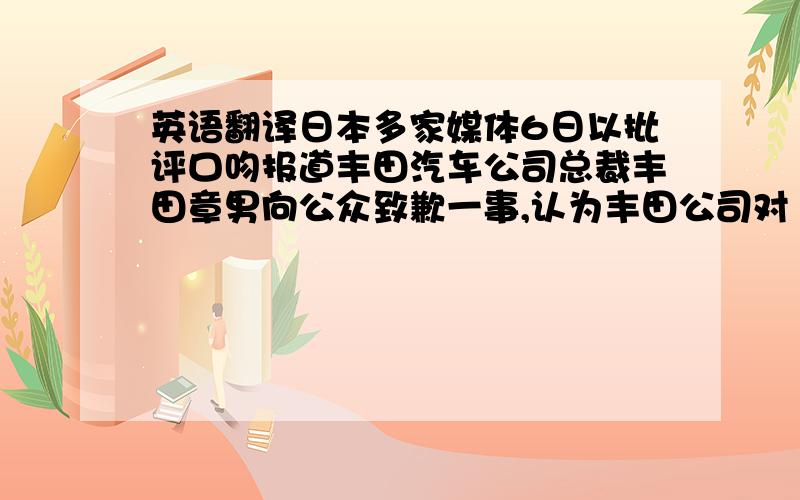 英语翻译日本多家媒体6日以批评口吻报道丰田汽车公司总裁丰田章男向公众致歉一事,认为丰田公司对“召回事件”反应过慢.