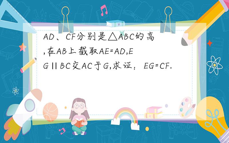 AD、CF分别是△ABC的高,在AB上截取AE=AD,EG∥BC交AC于G,求证：EG=CF.