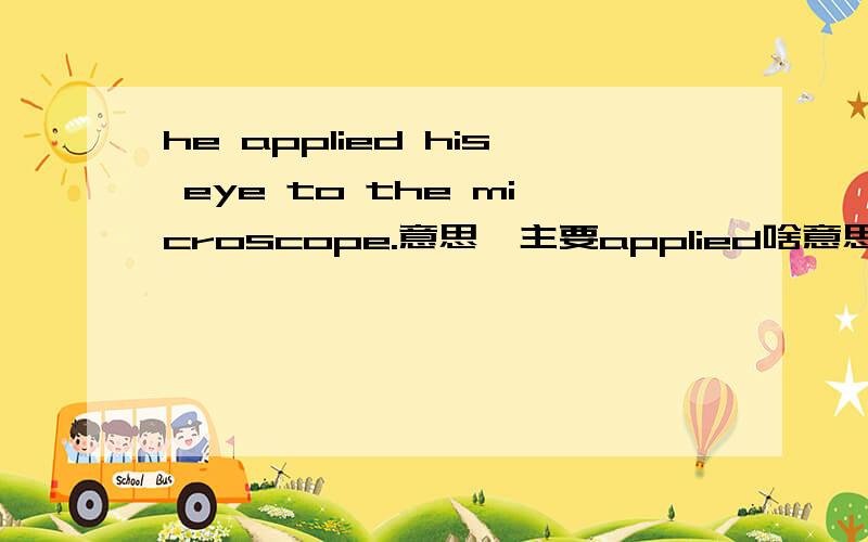 he applied his eye to the microscope.意思,主要applied啥意思