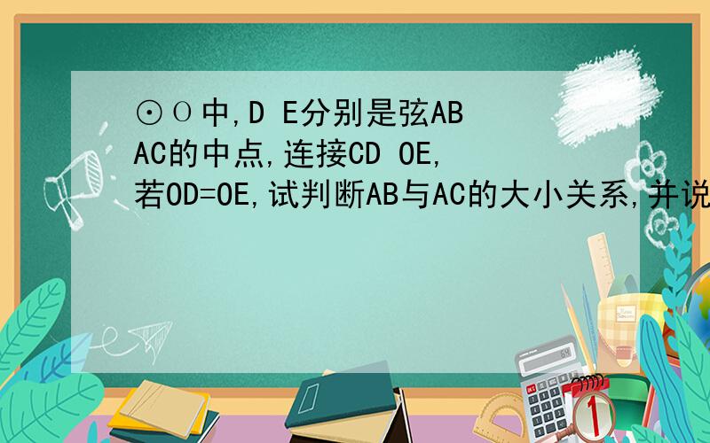 ⊙Ο中,D E分别是弦AB AC的中点,连接CD OE,若OD=OE,试判断AB与AC的大小关系,并说明理由注意 该题无图!