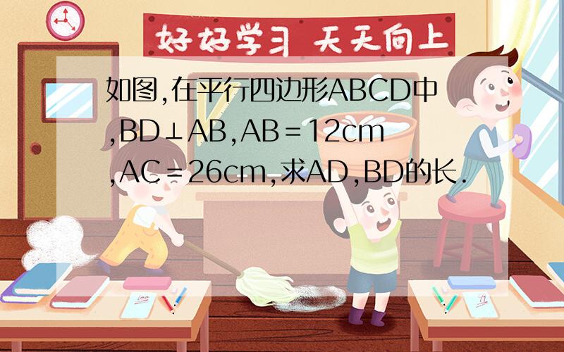 如图,在平行四边形ABCD中,BD⊥AB,AB＝12cm,AC＝26cm,求AD,BD的长.