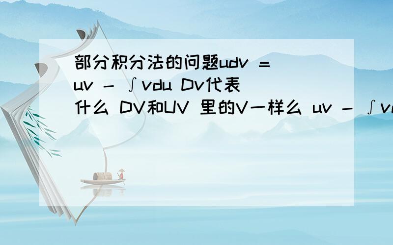 部分积分法的问题udv = uv - ∫vdu Dv代表什么 DV和UV 里的V一样么 uv - ∫vdu V是不是求导的结果 后面的DU呢?