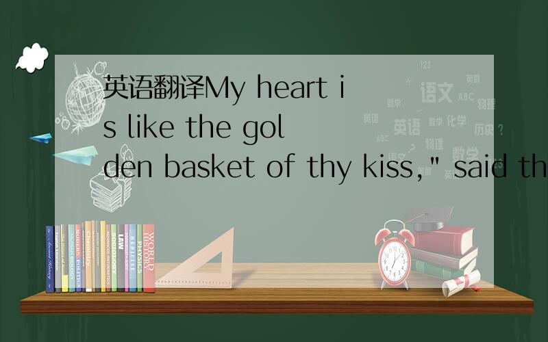 英语翻译My heart is like the golden basket of thy kiss,