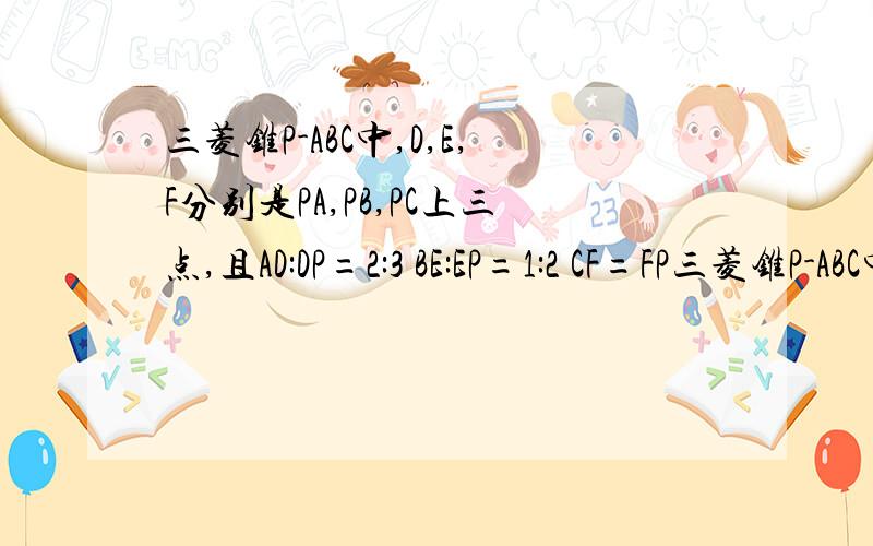 三菱锥P-ABC中,D,E,F分别是PA,PB,PC上三点,且AD:DP=2:3 BE:EP=1:2 CF=FP三菱锥P-ABC中,D,E,F分别是PA,PB,PC上三点,AD:DP=2:3 BE:EP=1:2 CF=FP,则三菱锥P-DEF的体积是三棱锥P-ABC的体积的多少希望尽快解答出来,