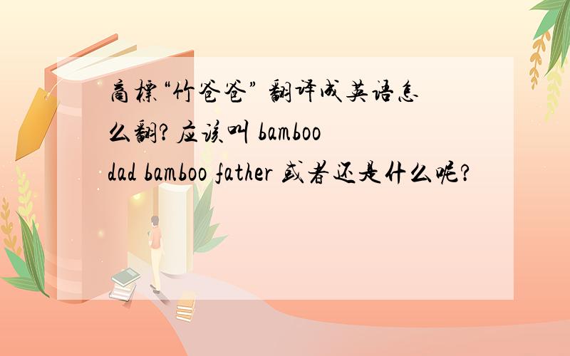 商标“竹爸爸” 翻译成英语怎么翻?应该叫 bamboo dad bamboo father 或者还是什么呢?