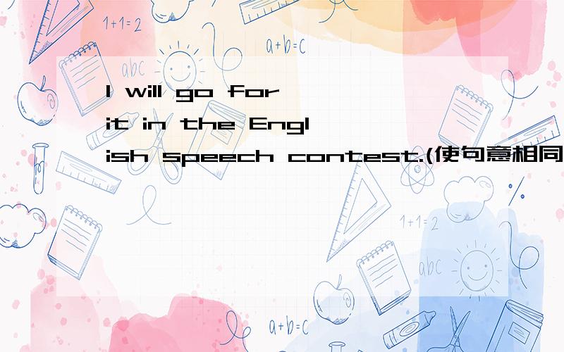 I will go for it in the English speech contest.(使句意相同） I will __ __ __ to win the English(接上）speech contest.
